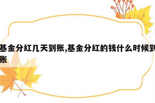 基金分红几天到账,基金分红的钱什么时候到账