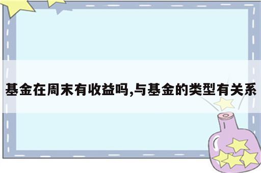 基金在周末有收益吗,与基金的类型有关系