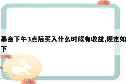 基金下午3点后买入什么时候有收益,规定如下