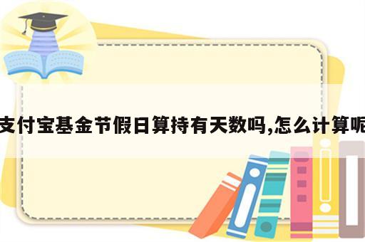 支付宝基金节假日算持有天数吗,怎么计算呢