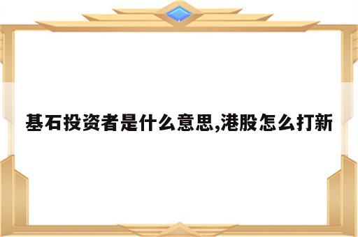 基石投资者是什么意思,港股怎么打新
