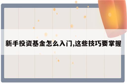 新手投资基金怎么入门,这些技巧要掌握