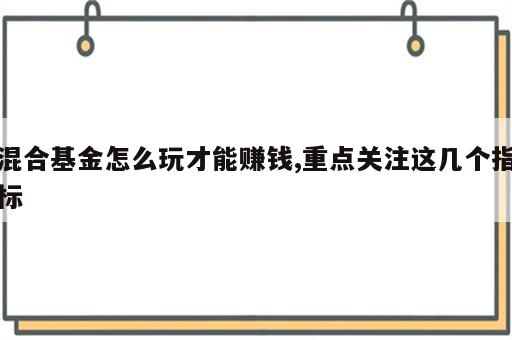 混合基金怎么玩才能赚钱,重点关注这几个指标