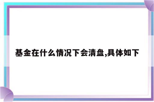 基金在什么情况下会清盘,具体如下