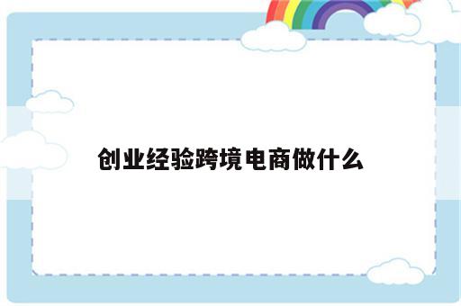 创业经验跨境电商做什么