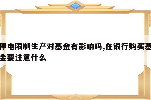 停电限制生产对基金有影响吗,在银行购买基金要注意什么