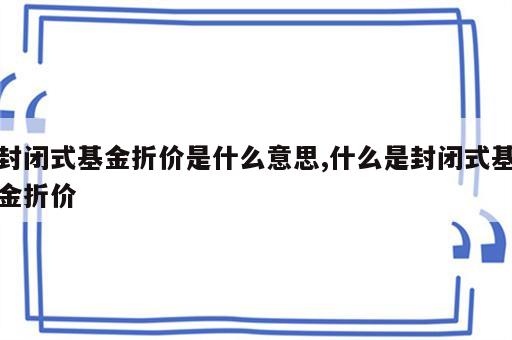 封闭式基金折价是什么意思,什么是封闭式基金折价