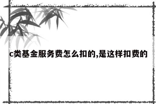 c类基金服务费怎么扣的,是这样扣费的