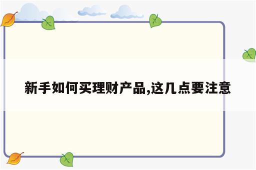 新手如何买理财产品,这几点要注意