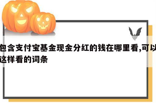 包含支付宝基金现金分红的钱在哪里看,可以这样看的词条