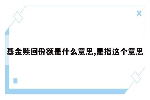 基金赎回份额是什么意思,是指这个意思