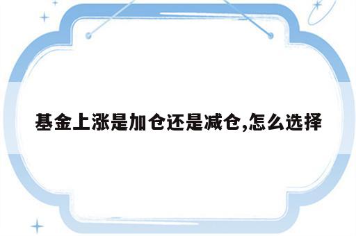 基金上涨是加仓还是减仓,怎么选择