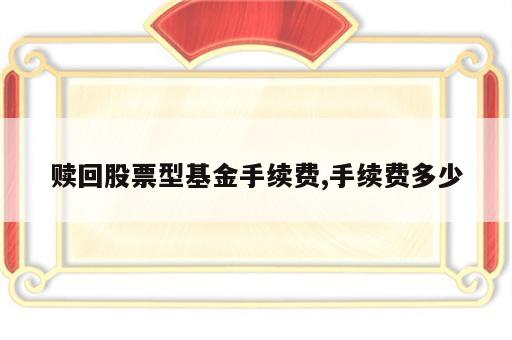 赎回股票型基金手续费,手续费多少