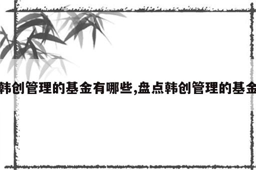 韩创管理的基金有哪些,盘点韩创管理的基金