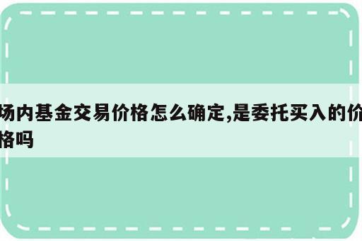 场内基金交易价格怎么确定,是委托买入的价格吗