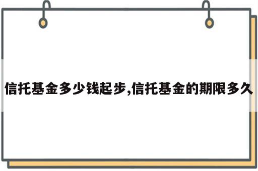 信托基金多少钱起步,信托基金的期限多久
