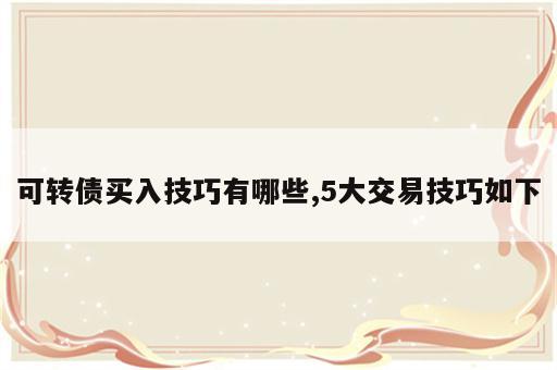 可转债买入技巧有哪些,5大交易技巧如下