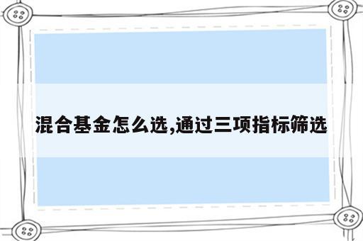 混合基金怎么选,通过三项指标筛选