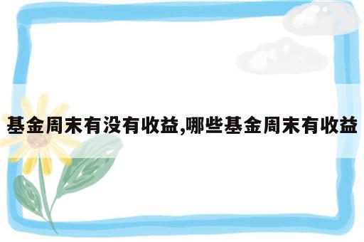 基金周末有没有收益,哪些基金周末有收益