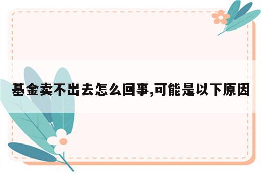 基金卖不出去怎么回事,可能是以下原因