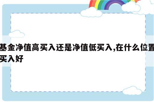 基金净值高买入还是净值低买入,在什么位置买入好
