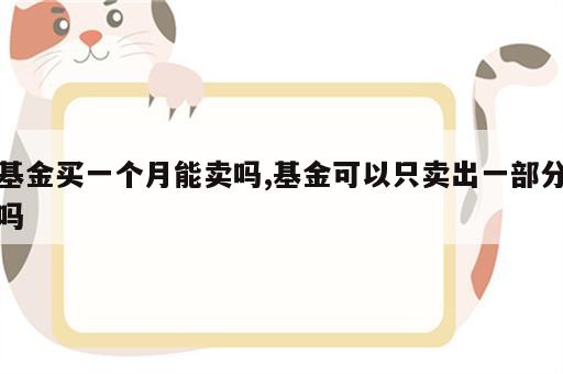 基金买一个月能卖吗,基金可以只卖出一部分吗