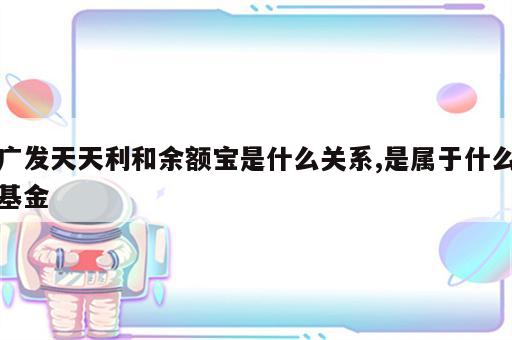 广发天天利和余额宝是什么关系,是属于什么基金