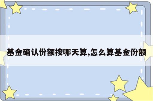 基金确认份额按哪天算,怎么算基金份额
