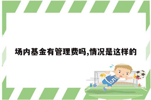 场内基金有管理费吗,情况是这样的