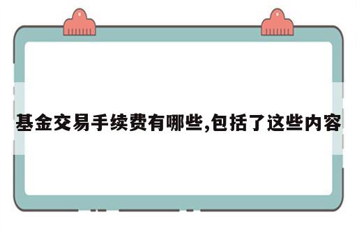 基金交易手续费有哪些,包括了这些内容