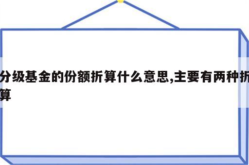 分级基金的份额折算什么意思,主要有两种折算