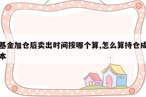 基金加仓后卖出时间按哪个算,怎么算持仓成本