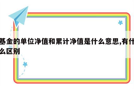 基金的单位净值和累计净值是什么意思,有什么区别