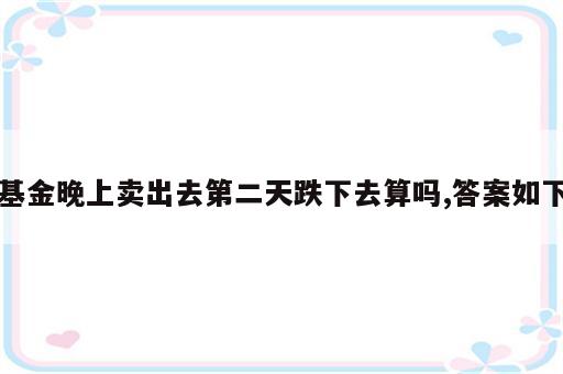 基金晚上卖出去第二天跌下去算吗,答案如下