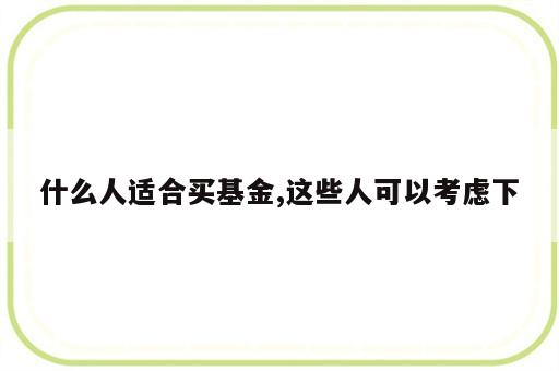 什么人适合买基金,这些人可以考虑下