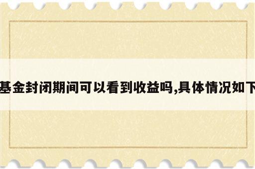 基金封闭期间可以看到收益吗,具体情况如下