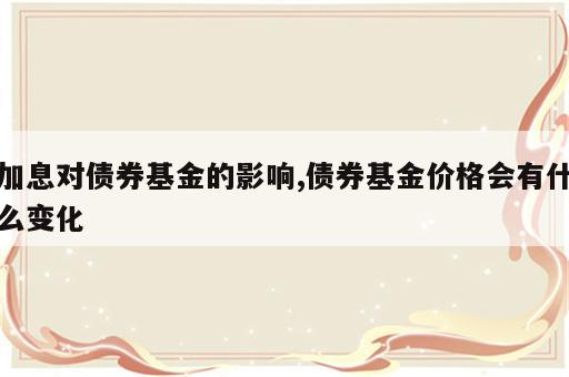 加息对债券基金的影响,债券基金价格会有什么变化