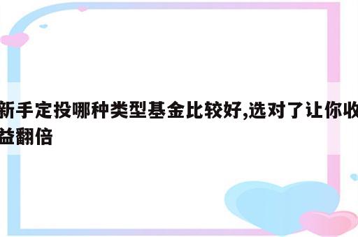 新手定投哪种类型基金比较好,选对了让你收益翻倍