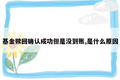 基金赎回确认成功但是没到账,是什么原因
