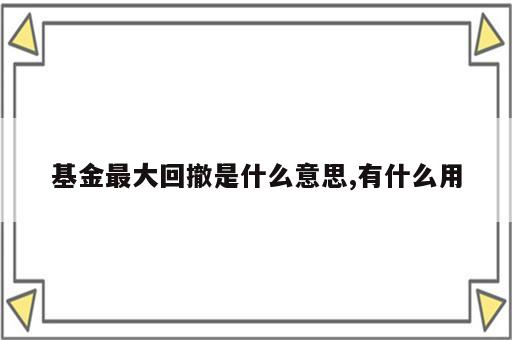 基金最大回撤是什么意思,有什么用