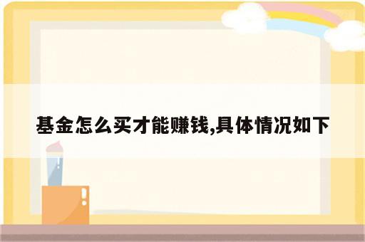 基金怎么买才能赚钱,具体情况如下