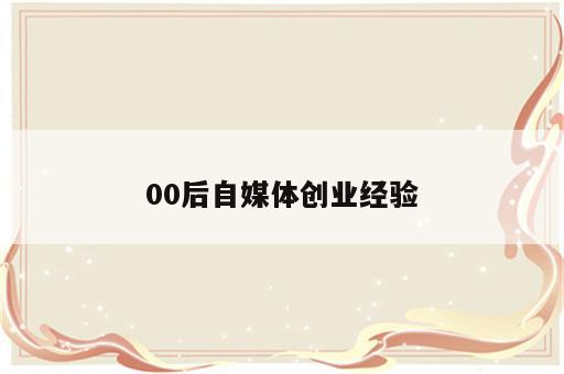 00后自媒体创业经验