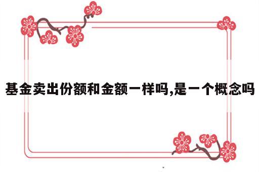 基金卖出份额和金额一样吗,是一个概念吗