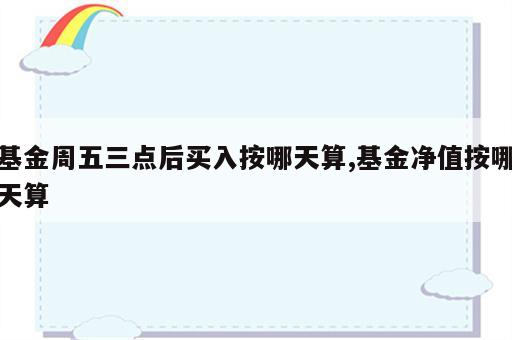 基金周五三点后买入按哪天算,基金净值按哪天算