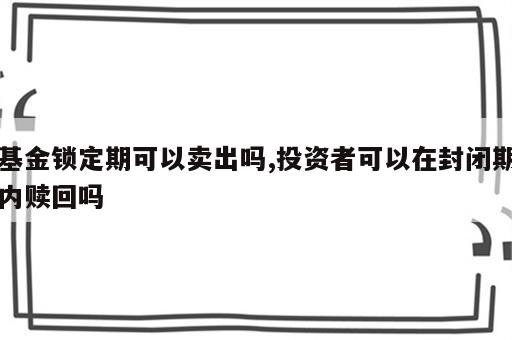 基金锁定期可以卖出吗,投资者可以在封闭期内赎回吗