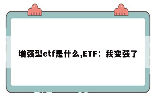 增强型etf是什么,ETF：我变强了