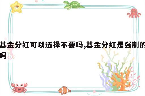 基金分红可以选择不要吗,基金分红是强制的吗