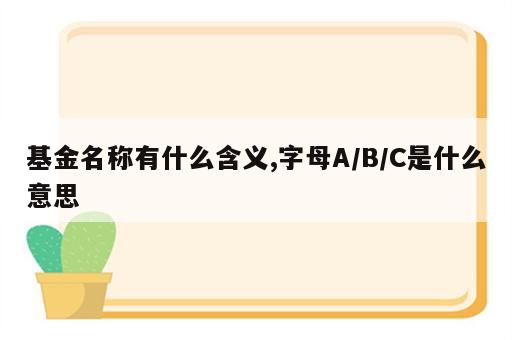 基金名称有什么含义,字母A/B/C是什么意思