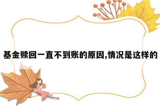 基金赎回一直不到账的原因,情况是这样的