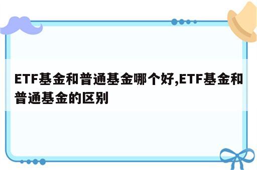 ETF基金和普通基金哪个好,ETF基金和普通基金的区别